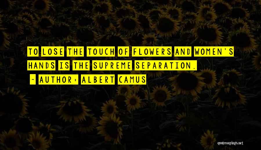 Albert Camus Quotes: To Lose The Touch Of Flowers And Women's Hands Is The Supreme Separation.