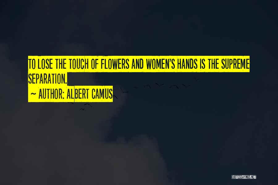 Albert Camus Quotes: To Lose The Touch Of Flowers And Women's Hands Is The Supreme Separation.