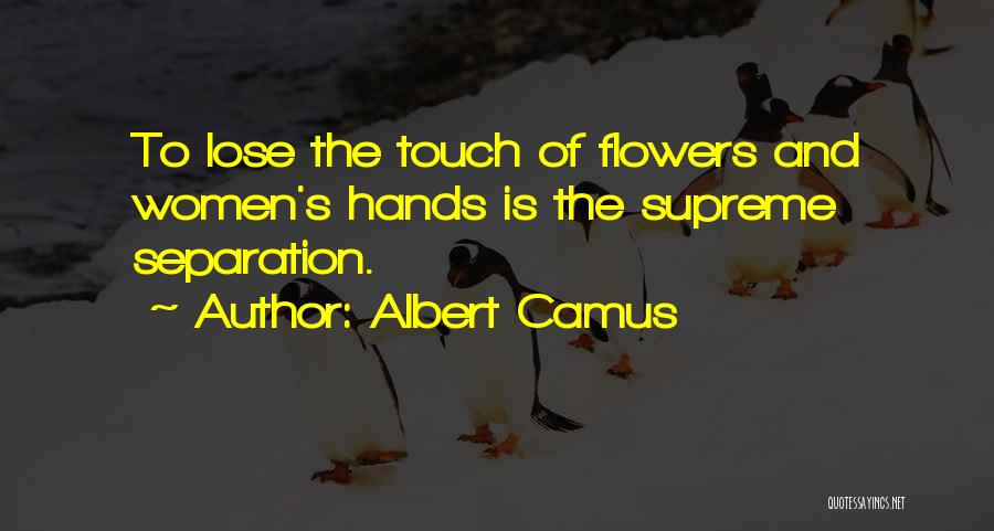 Albert Camus Quotes: To Lose The Touch Of Flowers And Women's Hands Is The Supreme Separation.