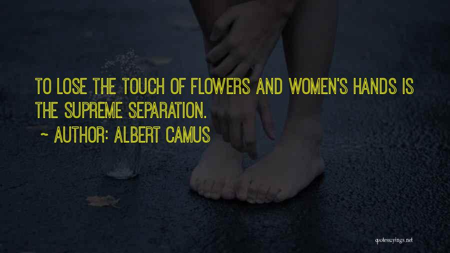 Albert Camus Quotes: To Lose The Touch Of Flowers And Women's Hands Is The Supreme Separation.