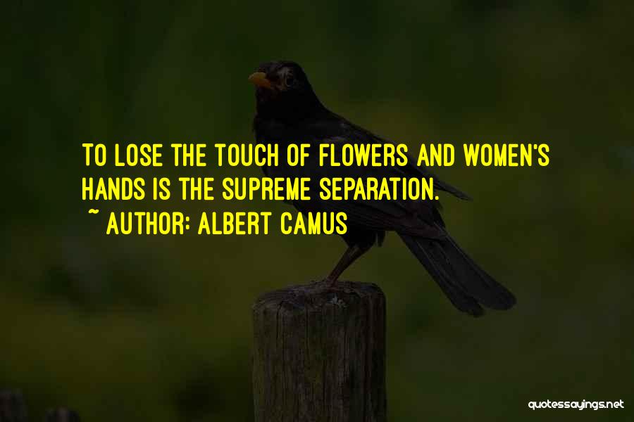 Albert Camus Quotes: To Lose The Touch Of Flowers And Women's Hands Is The Supreme Separation.