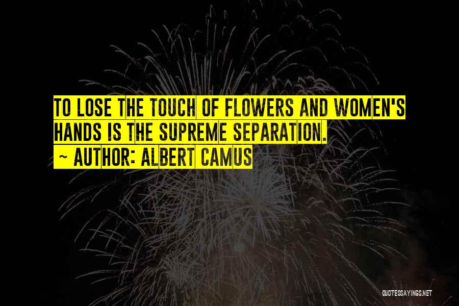 Albert Camus Quotes: To Lose The Touch Of Flowers And Women's Hands Is The Supreme Separation.