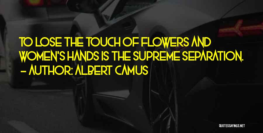 Albert Camus Quotes: To Lose The Touch Of Flowers And Women's Hands Is The Supreme Separation.
