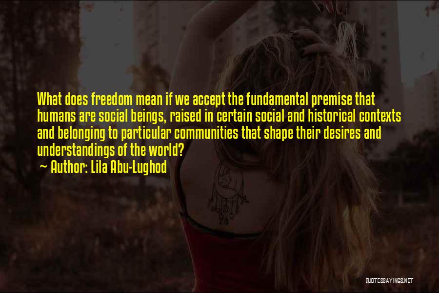 Lila Abu-Lughod Quotes: What Does Freedom Mean If We Accept The Fundamental Premise That Humans Are Social Beings, Raised In Certain Social And