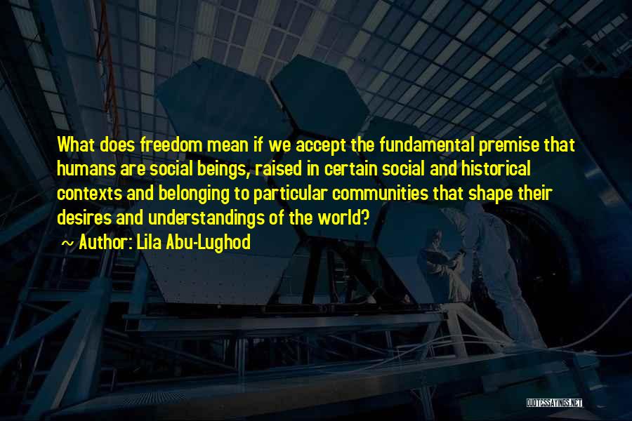 Lila Abu-Lughod Quotes: What Does Freedom Mean If We Accept The Fundamental Premise That Humans Are Social Beings, Raised In Certain Social And