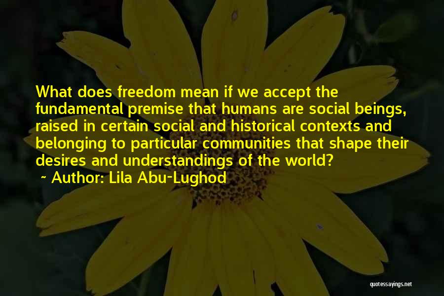 Lila Abu-Lughod Quotes: What Does Freedom Mean If We Accept The Fundamental Premise That Humans Are Social Beings, Raised In Certain Social And