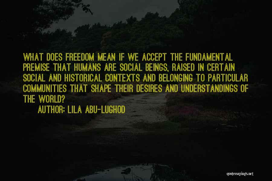 Lila Abu-Lughod Quotes: What Does Freedom Mean If We Accept The Fundamental Premise That Humans Are Social Beings, Raised In Certain Social And