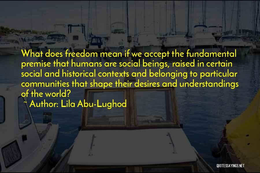 Lila Abu-Lughod Quotes: What Does Freedom Mean If We Accept The Fundamental Premise That Humans Are Social Beings, Raised In Certain Social And