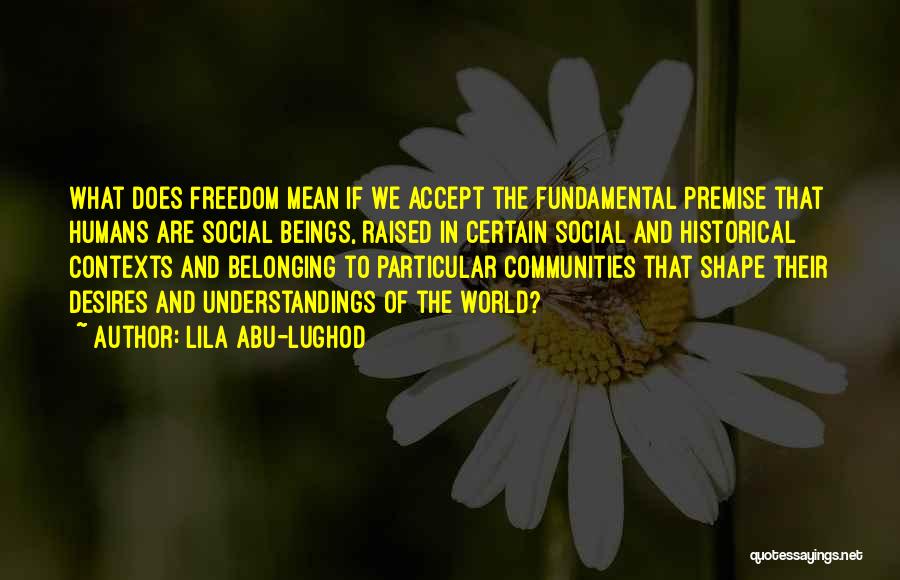 Lila Abu-Lughod Quotes: What Does Freedom Mean If We Accept The Fundamental Premise That Humans Are Social Beings, Raised In Certain Social And