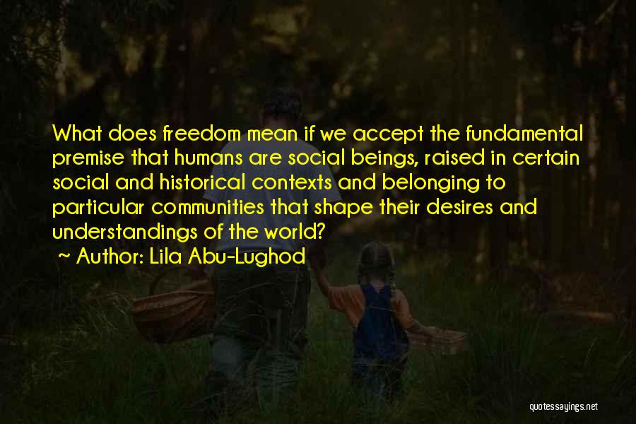 Lila Abu-Lughod Quotes: What Does Freedom Mean If We Accept The Fundamental Premise That Humans Are Social Beings, Raised In Certain Social And