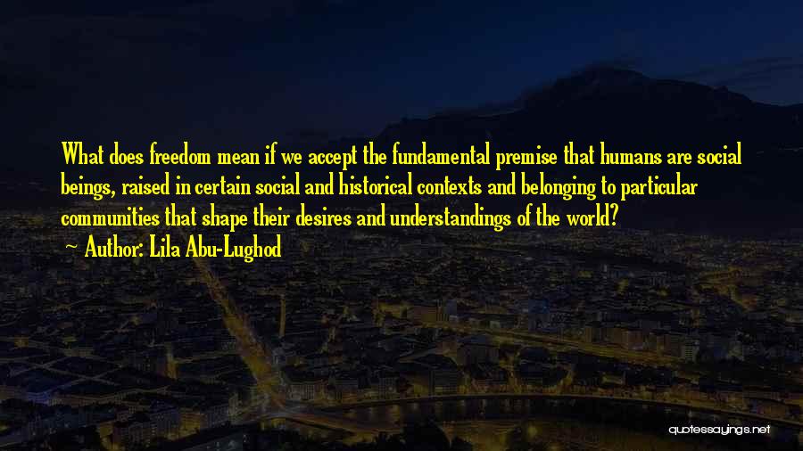 Lila Abu-Lughod Quotes: What Does Freedom Mean If We Accept The Fundamental Premise That Humans Are Social Beings, Raised In Certain Social And