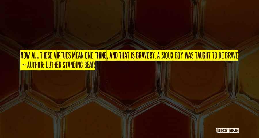 Luther Standing Bear Quotes: Now All These Virtues Mean One Thing, And That Is Bravery. A Sioux Boy Was Taught To Be Brave Always.