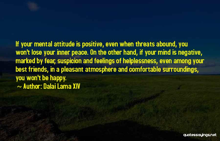 Dalai Lama XIV Quotes: If Your Mental Attitude Is Positive, Even When Threats Abound, You Won't Lose Your Inner Peace. On The Other Hand,