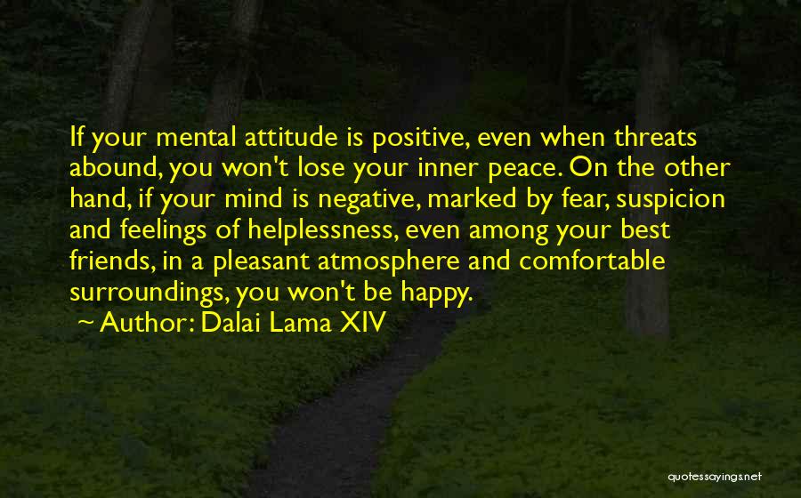 Dalai Lama XIV Quotes: If Your Mental Attitude Is Positive, Even When Threats Abound, You Won't Lose Your Inner Peace. On The Other Hand,