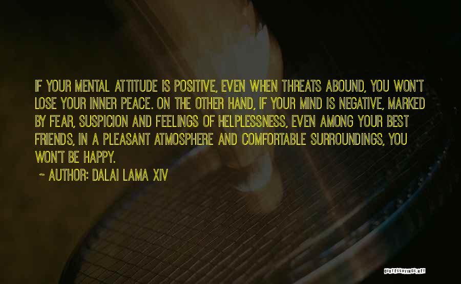Dalai Lama XIV Quotes: If Your Mental Attitude Is Positive, Even When Threats Abound, You Won't Lose Your Inner Peace. On The Other Hand,
