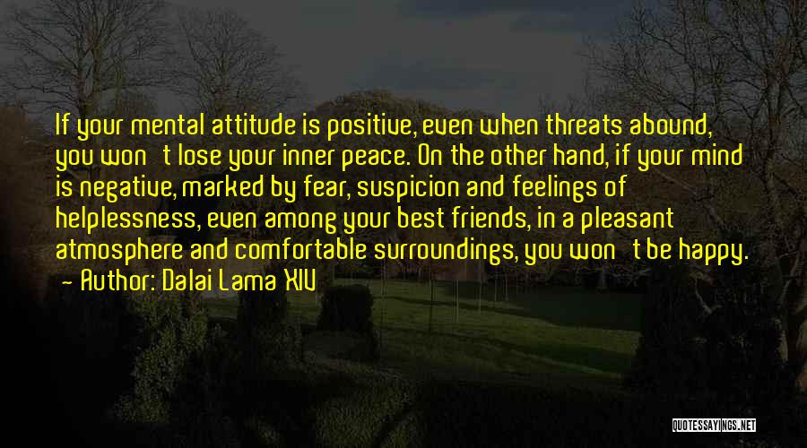 Dalai Lama XIV Quotes: If Your Mental Attitude Is Positive, Even When Threats Abound, You Won't Lose Your Inner Peace. On The Other Hand,