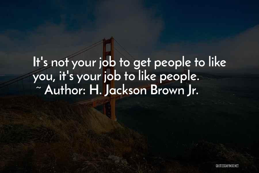 H. Jackson Brown Jr. Quotes: It's Not Your Job To Get People To Like You, It's Your Job To Like People.
