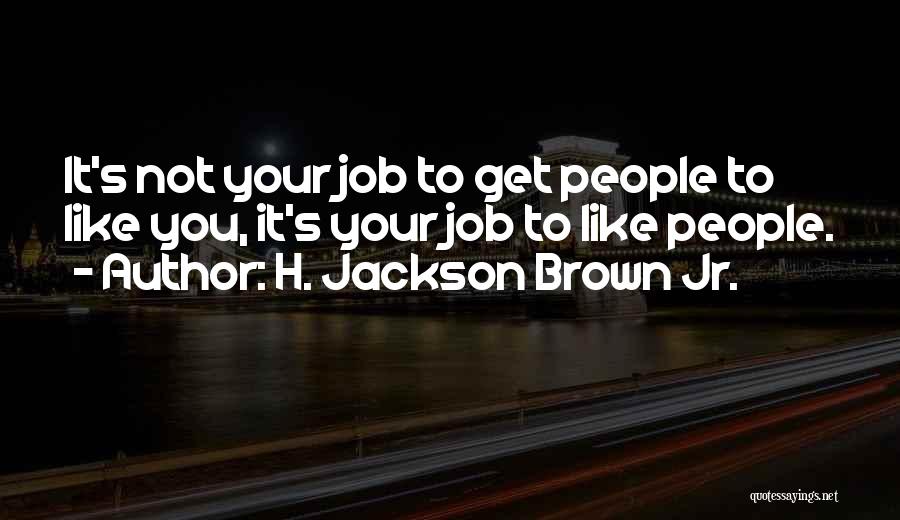 H. Jackson Brown Jr. Quotes: It's Not Your Job To Get People To Like You, It's Your Job To Like People.