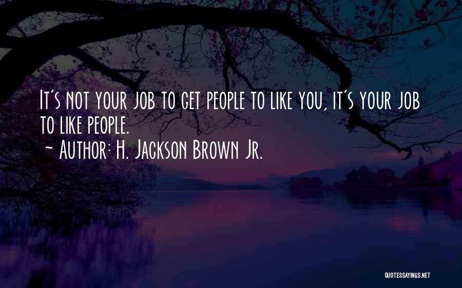 H. Jackson Brown Jr. Quotes: It's Not Your Job To Get People To Like You, It's Your Job To Like People.