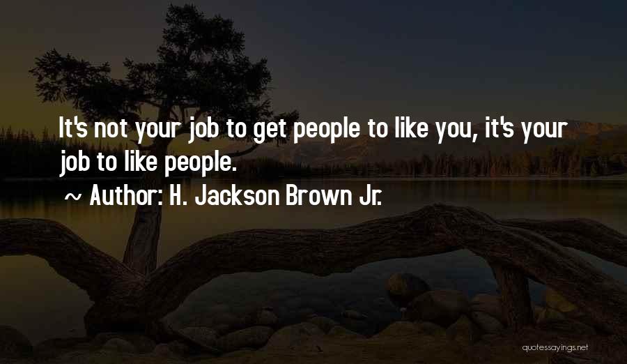 H. Jackson Brown Jr. Quotes: It's Not Your Job To Get People To Like You, It's Your Job To Like People.