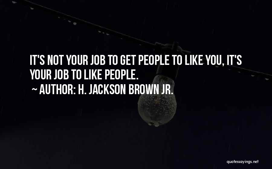 H. Jackson Brown Jr. Quotes: It's Not Your Job To Get People To Like You, It's Your Job To Like People.