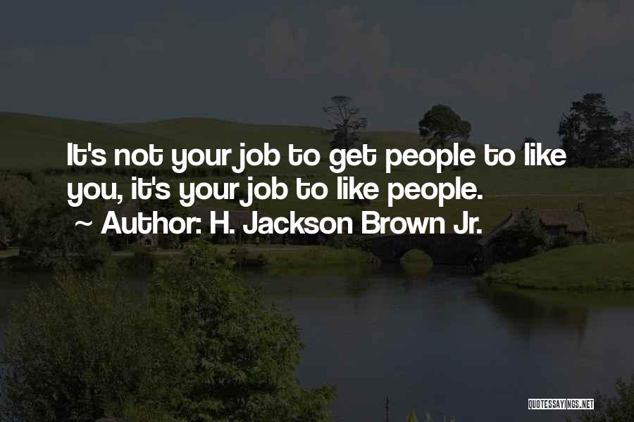 H. Jackson Brown Jr. Quotes: It's Not Your Job To Get People To Like You, It's Your Job To Like People.