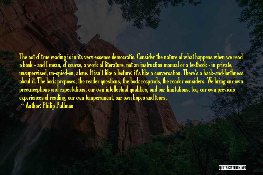 Philip Pullman Quotes: The Act Of True Reading Is In Its Very Essence Democratic. Consider The Nature Of What Happens When We Read