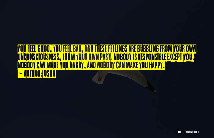 Osho Quotes: You Feel Good, You Feel Bad, And These Feelings Are Bubbling From Your Own Unconsciousness, From Your Own Past. Nobody