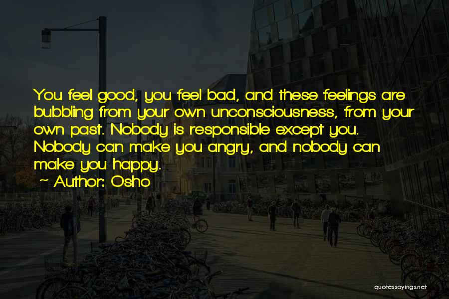 Osho Quotes: You Feel Good, You Feel Bad, And These Feelings Are Bubbling From Your Own Unconsciousness, From Your Own Past. Nobody