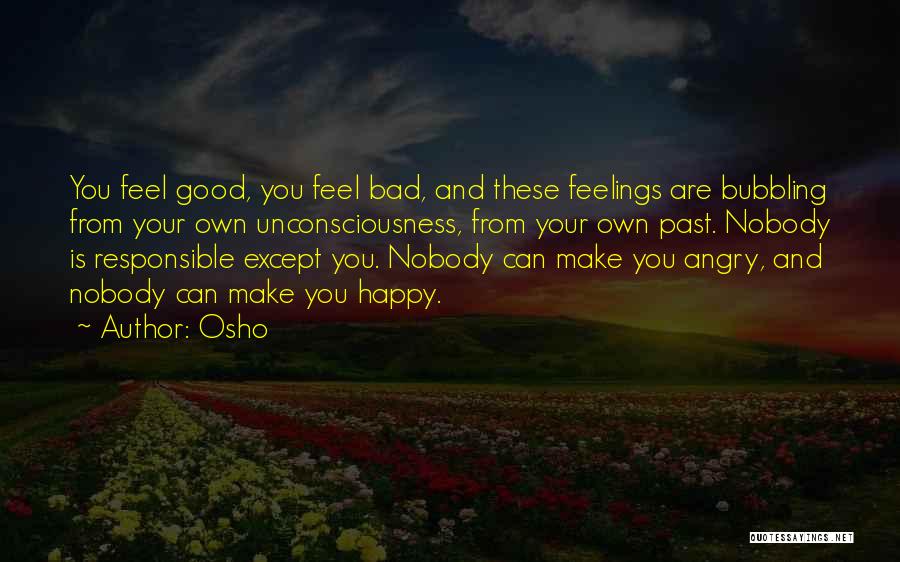Osho Quotes: You Feel Good, You Feel Bad, And These Feelings Are Bubbling From Your Own Unconsciousness, From Your Own Past. Nobody