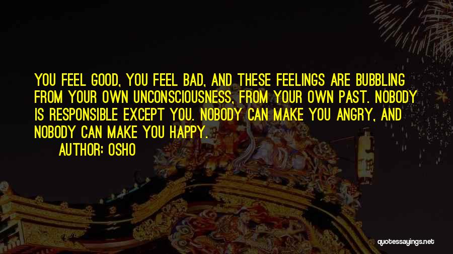 Osho Quotes: You Feel Good, You Feel Bad, And These Feelings Are Bubbling From Your Own Unconsciousness, From Your Own Past. Nobody