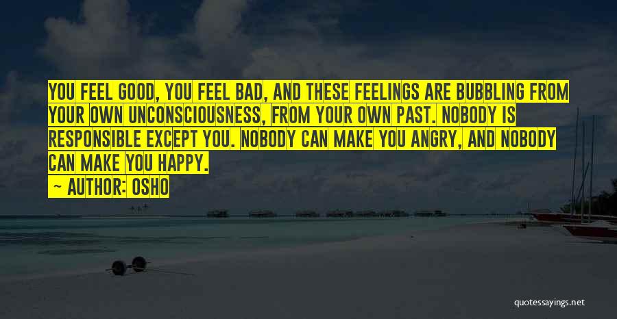 Osho Quotes: You Feel Good, You Feel Bad, And These Feelings Are Bubbling From Your Own Unconsciousness, From Your Own Past. Nobody