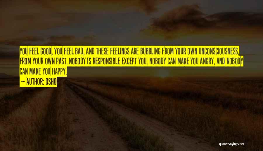 Osho Quotes: You Feel Good, You Feel Bad, And These Feelings Are Bubbling From Your Own Unconsciousness, From Your Own Past. Nobody