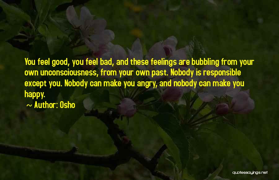 Osho Quotes: You Feel Good, You Feel Bad, And These Feelings Are Bubbling From Your Own Unconsciousness, From Your Own Past. Nobody