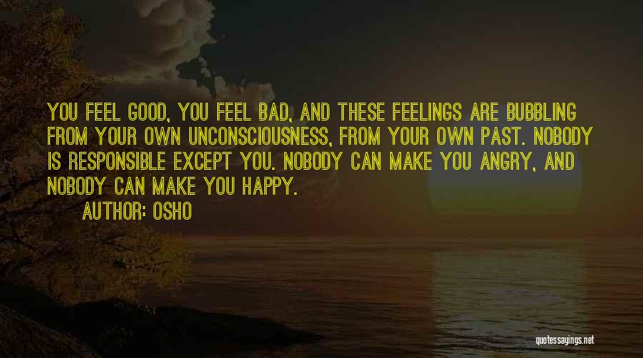 Osho Quotes: You Feel Good, You Feel Bad, And These Feelings Are Bubbling From Your Own Unconsciousness, From Your Own Past. Nobody