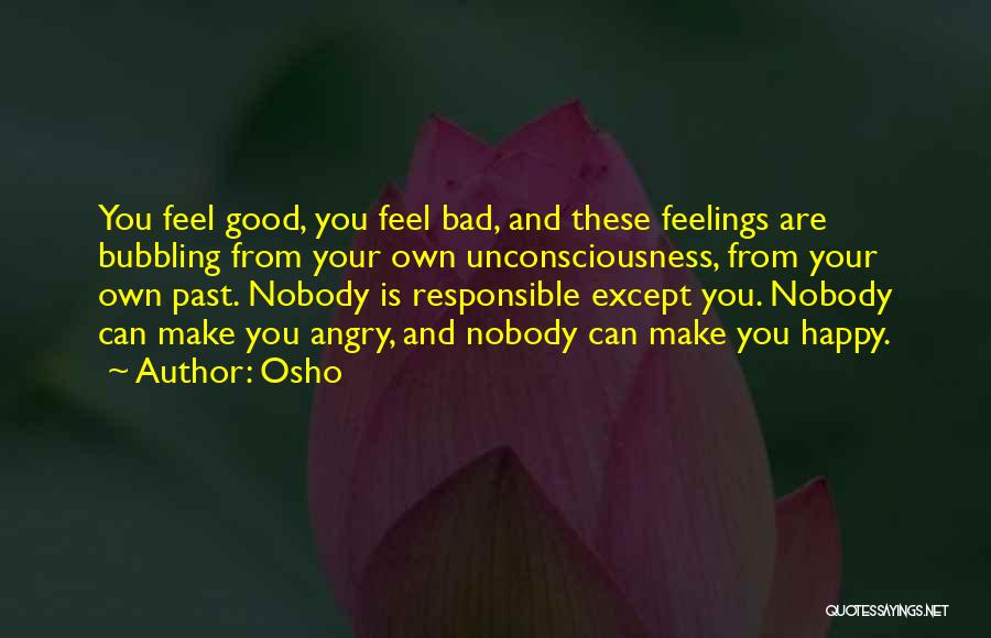Osho Quotes: You Feel Good, You Feel Bad, And These Feelings Are Bubbling From Your Own Unconsciousness, From Your Own Past. Nobody