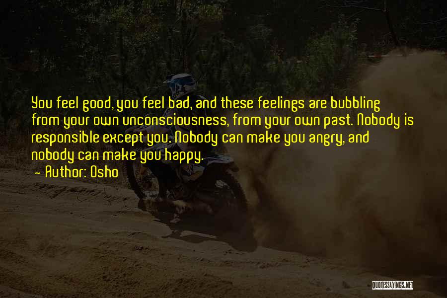 Osho Quotes: You Feel Good, You Feel Bad, And These Feelings Are Bubbling From Your Own Unconsciousness, From Your Own Past. Nobody