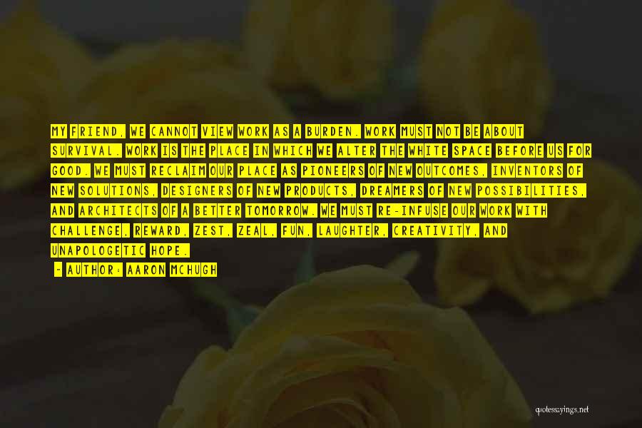 Aaron McHugh Quotes: My Friend, We Cannot View Work As A Burden. Work Must Not Be About Survival. Work Is The Place In