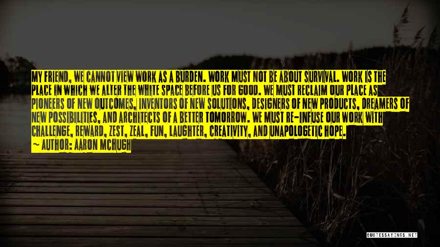 Aaron McHugh Quotes: My Friend, We Cannot View Work As A Burden. Work Must Not Be About Survival. Work Is The Place In