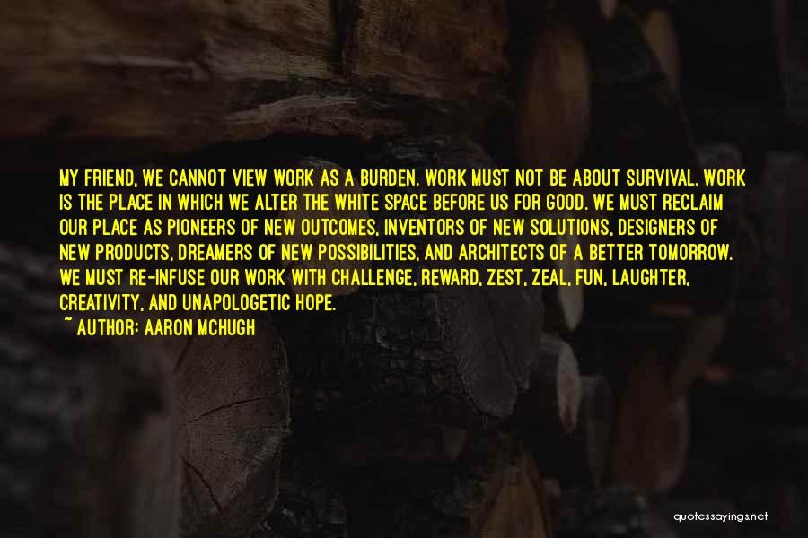 Aaron McHugh Quotes: My Friend, We Cannot View Work As A Burden. Work Must Not Be About Survival. Work Is The Place In