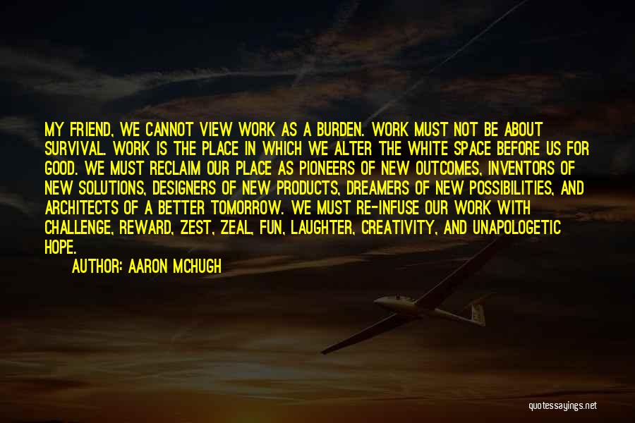 Aaron McHugh Quotes: My Friend, We Cannot View Work As A Burden. Work Must Not Be About Survival. Work Is The Place In