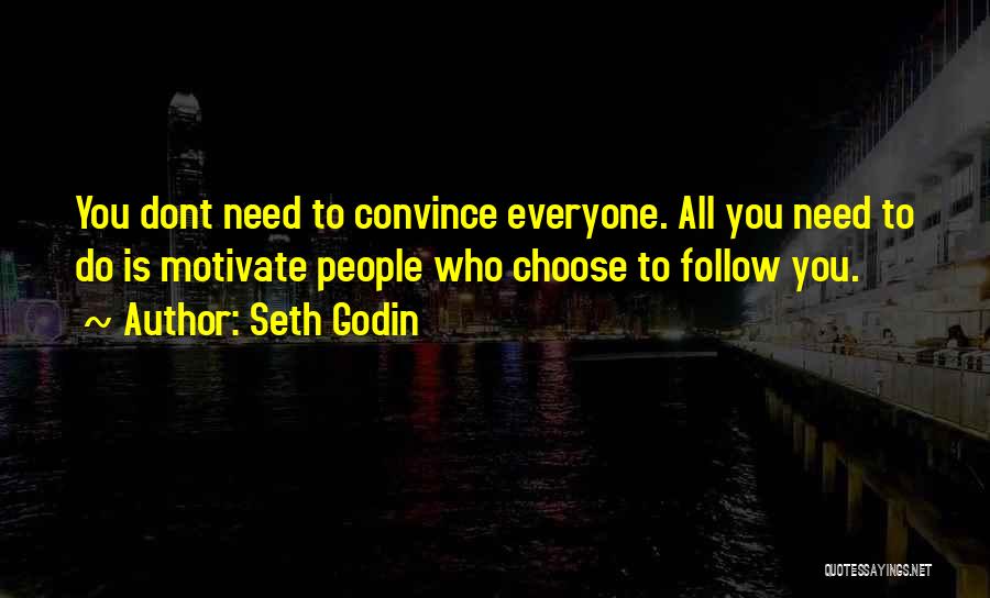 Seth Godin Quotes: You Dont Need To Convince Everyone. All You Need To Do Is Motivate People Who Choose To Follow You.