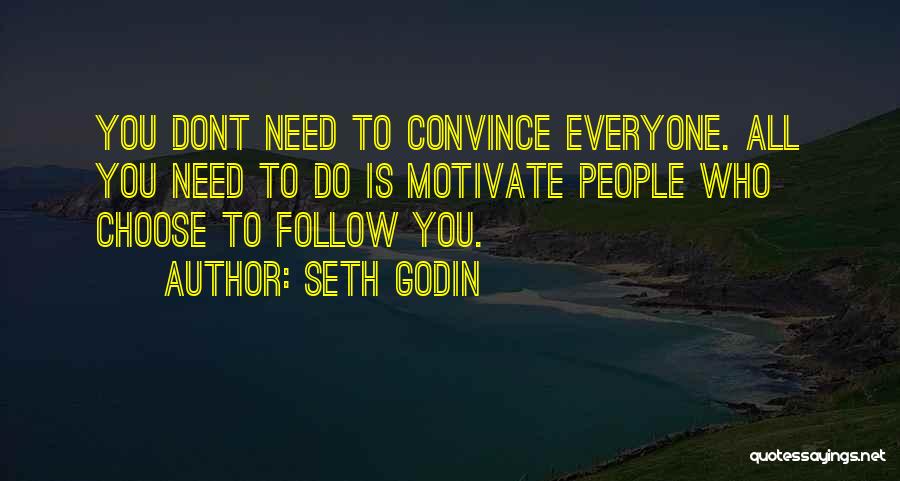 Seth Godin Quotes: You Dont Need To Convince Everyone. All You Need To Do Is Motivate People Who Choose To Follow You.