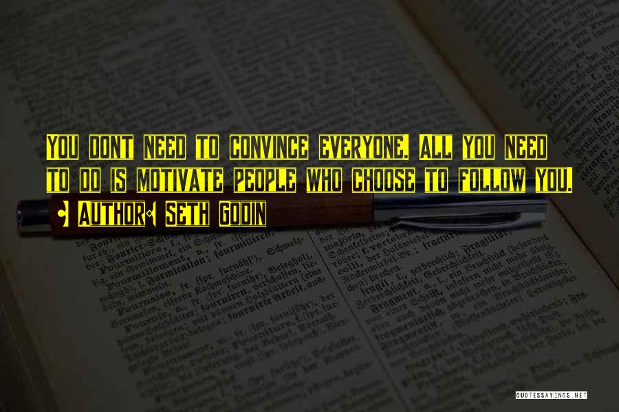 Seth Godin Quotes: You Dont Need To Convince Everyone. All You Need To Do Is Motivate People Who Choose To Follow You.