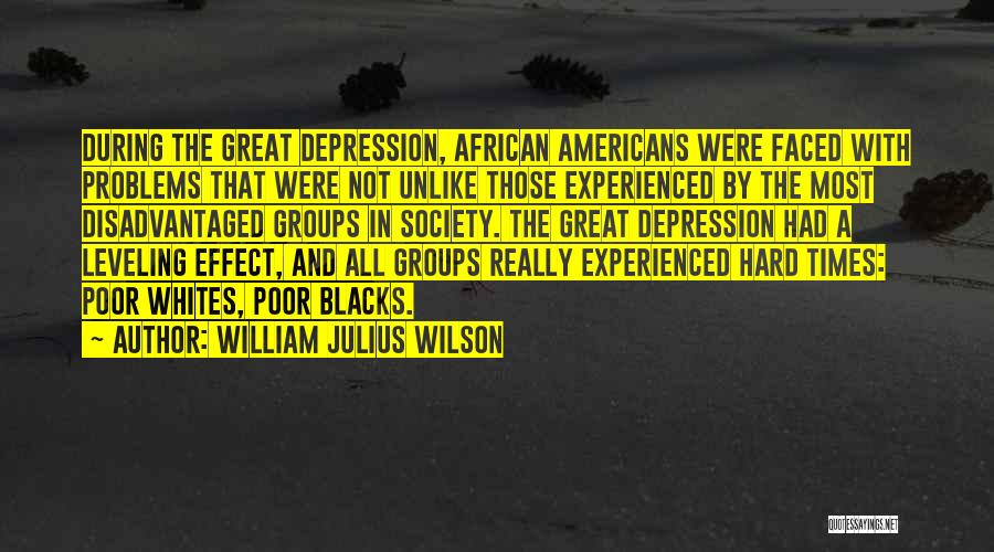 William Julius Wilson Quotes: During The Great Depression, African Americans Were Faced With Problems That Were Not Unlike Those Experienced By The Most Disadvantaged