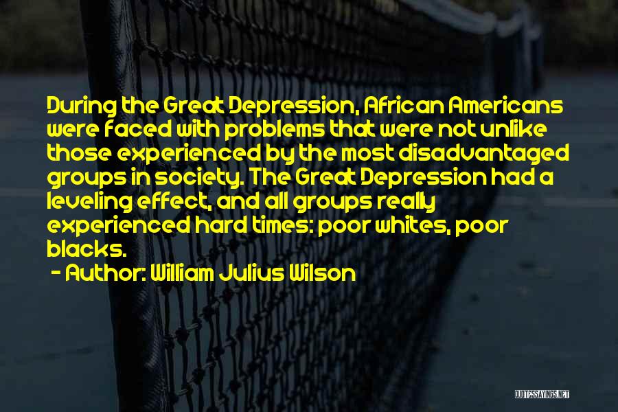 William Julius Wilson Quotes: During The Great Depression, African Americans Were Faced With Problems That Were Not Unlike Those Experienced By The Most Disadvantaged