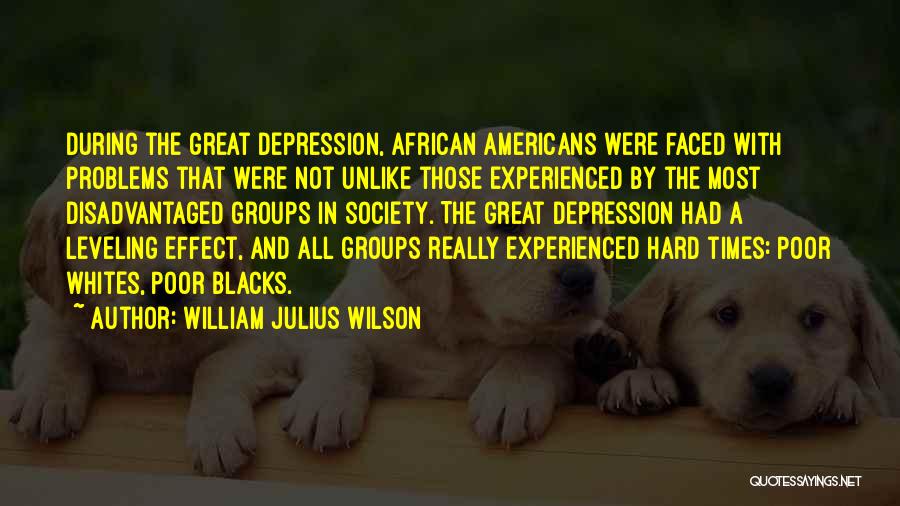 William Julius Wilson Quotes: During The Great Depression, African Americans Were Faced With Problems That Were Not Unlike Those Experienced By The Most Disadvantaged