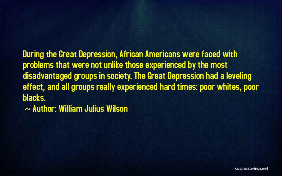 William Julius Wilson Quotes: During The Great Depression, African Americans Were Faced With Problems That Were Not Unlike Those Experienced By The Most Disadvantaged