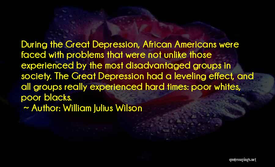 William Julius Wilson Quotes: During The Great Depression, African Americans Were Faced With Problems That Were Not Unlike Those Experienced By The Most Disadvantaged