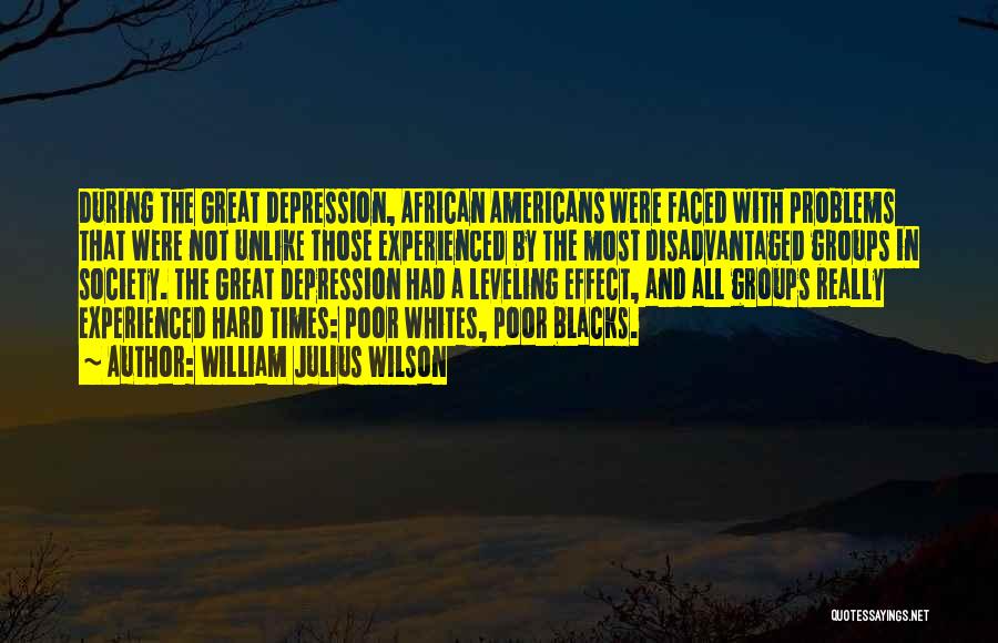 William Julius Wilson Quotes: During The Great Depression, African Americans Were Faced With Problems That Were Not Unlike Those Experienced By The Most Disadvantaged